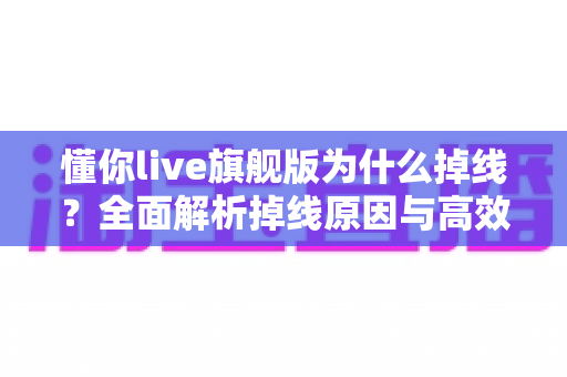 懂你live旗舰版为什么掉线?全面解析掉线原因与高效解决方案指南 懂你live旗舰版为什么掉线?全面解析掉线原因与高效解决方案指南