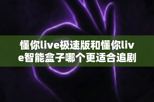 懂你live极速版和懂你live智能盒子哪个更适合追剧?深度对比帮你选对不踩坑 懂你live极速版和懂你live智能盒子哪个更适合追剧?深度对比帮你选对不踩坑