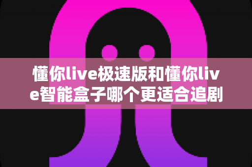 懂你live极速版和懂你live智能盒子哪个更适合追剧?深度对比帮你选对不踩坑 懂你live极速版和懂你live智能盒子哪个更适合追剧?深度对比帮你选对不踩坑
