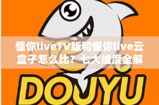 懂你liveTV版和懂你live云盒子怎么比?七大维度全解析,帮你一步选对大屏观影方案 懂你liveTV版和懂你live云盒子怎么比?七大维度全解析,帮你一步选对大屏观影方案