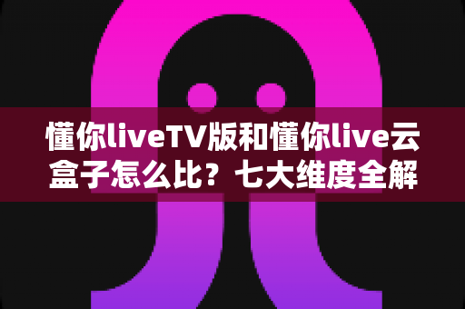 懂你liveTV版和懂你live云盒子怎么比?七大维度全解析,帮你一步选对大屏观影方案 懂你liveTV版和懂你live云盒子怎么比?七大维度全解析,帮你一步选对大屏观影方案