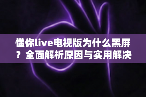 懂你live电视版为什么黑屏?全面解析原因与实用解决方案大全 懂你live电视版为什么黑屏?全面解析原因与实用解决方案大全