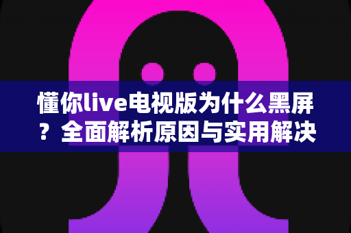 懂你live电视版为什么黑屏?全面解析原因与实用解决方案大全 懂你live电视版为什么黑屏?全面解析原因与实用解决方案大全