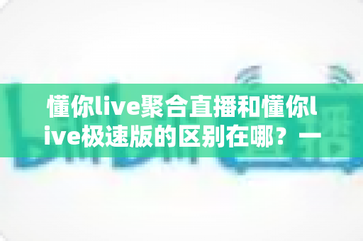 懂你live聚合直播和懂你live极速版的区别在哪?一文读懂两款应用差异,帮你选出最适合自己的直播神器 懂你live聚合直播和懂你live极速版的区别在哪?一文读懂两款应用差异,帮你选出最适合自己的直播神器