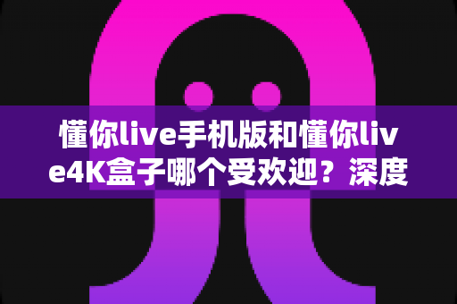 懂你live手机版和懂你live4K盒子哪个受欢迎?深度对比分析助你找到最佳观影方案 懂你live手机版和懂你live4K盒子哪个受欢迎?深度对比分析助你找到最佳观影方案
