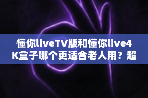 懂你liveTV版和懂你live4K盒子哪个更适合老人用?超详细选购对比指南,帮爸妈轻松看电视 懂你liveTV版和懂你live4K盒子哪个更适合老人用?超详细选购对比指南,帮爸妈轻松看电视