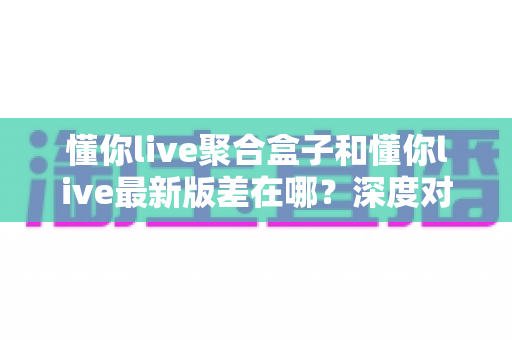 懂你live聚合盒子和懂你live最新版差在哪?深度对比两大版本差异,帮你找到最合适的观赛选择 懂你live聚合盒子和懂你live最新版差在哪?深度对比两大版本差异,帮你找到最合适的观赛选择