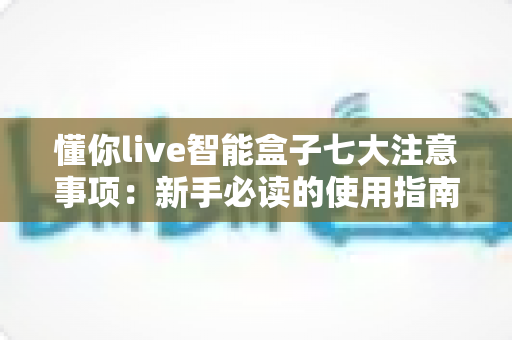 懂你live智能盒子七大注意事项:新手必读的使用指南与避坑全攻略 懂你live智能盒子七大注意事项:新手必读的使用指南与避坑全攻略