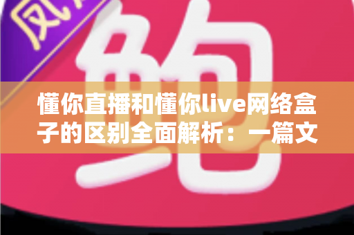 懂你直播和懂你live网络盒子的区别全面解析:一篇文章帮你选对家庭观影方案 懂你直播和懂你live网络盒子的区别全面解析:一篇文章帮你选对家庭观影方案