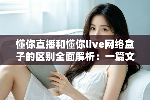 懂你直播和懂你live网络盒子的区别全面解析:一篇文章帮你选对家庭观影方案 懂你直播和懂你live网络盒子的区别全面解析:一篇文章帮你选对家庭观影方案