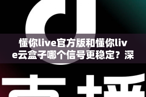 懂你live官方版和懂你live云盒子哪个信号更稳定?深度对比与实用选购指南 懂你live官方版和懂你live云盒子哪个信号更稳定?深度对比与实用选购指南