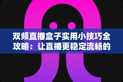 双频直播盒子实用小技巧全攻略:让直播更稳定流畅的必备指南 双频直播盒子实用小技巧全攻略:让直播更稳定流畅的必备指南