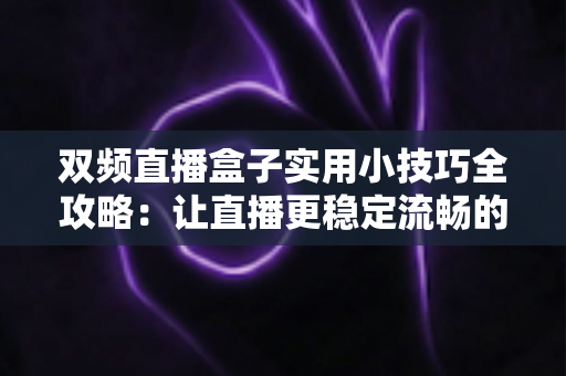 双频直播盒子实用小技巧全攻略:让直播更稳定流畅的必备指南 双频直播盒子实用小技巧全攻略:让直播更稳定流畅的必备指南