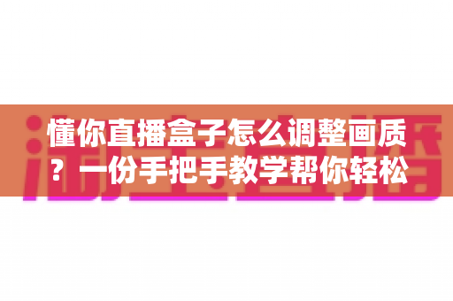 懂你直播盒子怎么调整画质?一份手把手教学帮你轻松打造高清流畅观影体验 懂你直播盒子怎么调整画质?一份手把手教学帮你轻松打造高清流畅观影体验