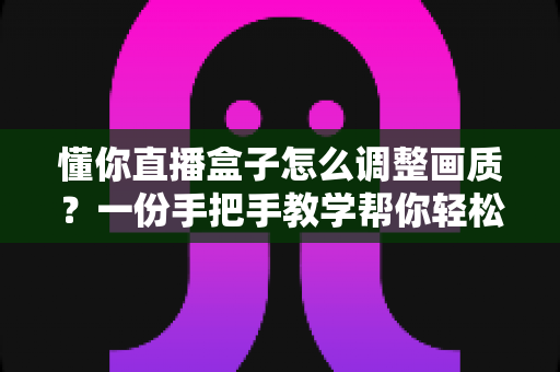懂你直播盒子怎么调整画质?一份手把手教学帮你轻松打造高清流畅观影体验 懂你直播盒子怎么调整画质?一份手把手教学帮你轻松打造高清流畅观影体验