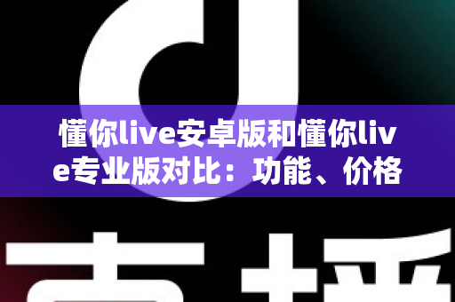 懂你live安卓版和懂你live专业版对比：功能、价格与适用人群全方位解析指南