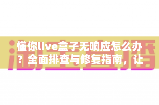 懂你live盒子无响应怎么办?全面排查与修复指南,让直播稳定不中断 懂你live盒子无响应怎么办?全面排查与修复指南,让直播稳定不中断