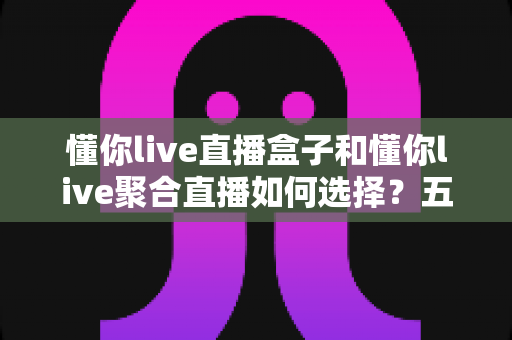 懂你live直播盒子和懂你live聚合直播如何选择?五大维度深度对比,帮你找到最适合的直播方案 懂你live直播盒子和懂你live聚合直播如何选择?五大维度深度对比,帮你找到最适合的直播方案