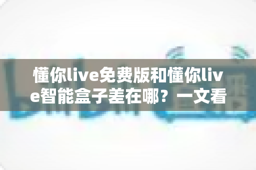 懂你live免费版和懂你live智能盒子差在哪?一文看懂两者核心区别与选购指南 懂你live免费版和懂你live智能盒子差在哪?一文看懂两者核心区别与选购指南