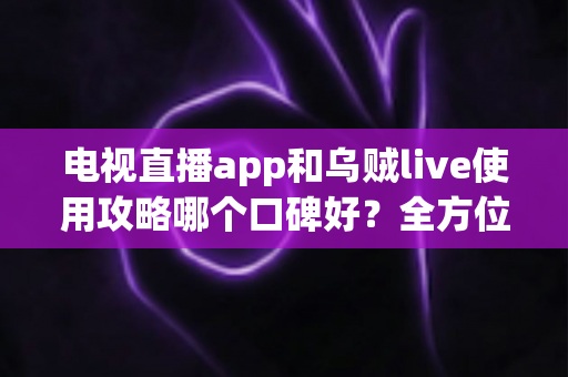 电视直播app和乌贼live使用攻略哪个口碑好？全方位对比评测帮你做出明智选择