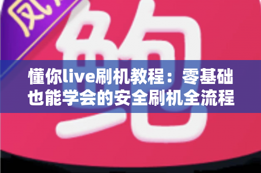 懂你live刷机教程:零基础也能学会的安全刷机全流程指南 懂你live刷机教程:零基础也能学会的安全刷机全流程指南