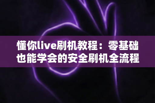 懂你live刷机教程:零基础也能学会的安全刷机全流程指南 懂你live刷机教程:零基础也能学会的安全刷机全流程指南