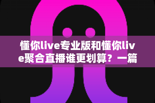懂你live专业版和懂你live聚合直播谁更划算?一篇文章帮你算清这笔账 懂你live专业版和懂你live聚合直播谁更划算?一篇文章帮你算清这笔账