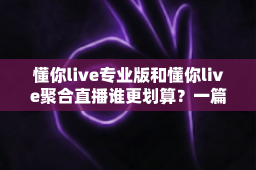 懂你live专业版和懂你live聚合直播谁更划算?一篇文章帮你算清这笔账 懂你live专业版和懂你live聚合直播谁更划算?一篇文章帮你算清这笔账