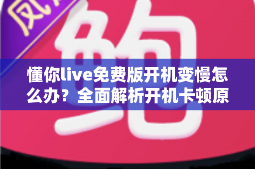 懂你live免费版开机变慢怎么办?全面解析开机卡顿原因与高效解决方法 懂你live免费版开机变慢怎么办?全面解析开机卡顿原因与高效解决方法