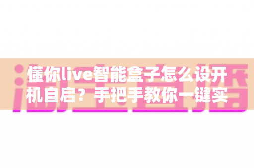 懂你live智能盒子怎么设开机自启?手把手教你一键实现秒速启动 懂你live智能盒子怎么设开机自启?手把手教你一键实现秒速启动