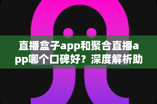 直播盒子app和聚合直播app哪个口碑好?深度解析助你避坑选对不后悔 直播盒子app和聚合直播app哪个口碑好?深度解析助你避坑选对不后悔