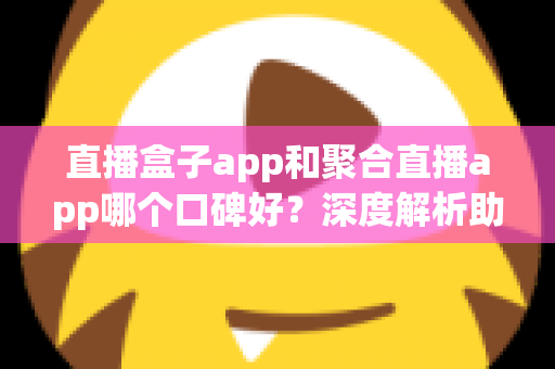 直播盒子app和聚合直播app哪个口碑好?深度解析助你避坑选对不后悔 直播盒子app和聚合直播app哪个口碑好?深度解析助你避坑选对不后悔