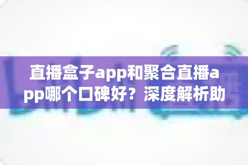 直播盒子app和聚合直播app哪个口碑好？深度解析助你避坑选对不后悔