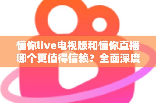 懂你live电视版和懂你直播哪个更值得信赖?全面深度对比测评指南 懂你live电视版和懂你直播哪个更值得信赖?全面深度对比测评指南