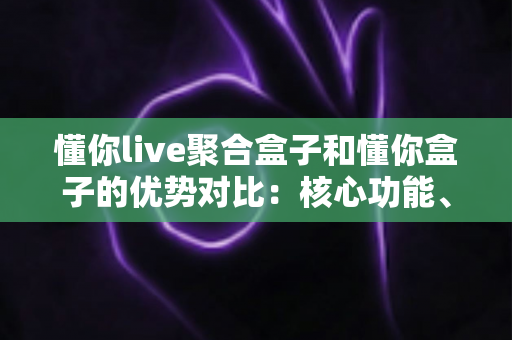 懂你live聚合盒子和懂你盒子的优势对比:核心功能、适用场景与选购建议全解析 懂你live聚合盒子和懂你盒子的优势对比:核心功能、适用场景与选购建议全解析