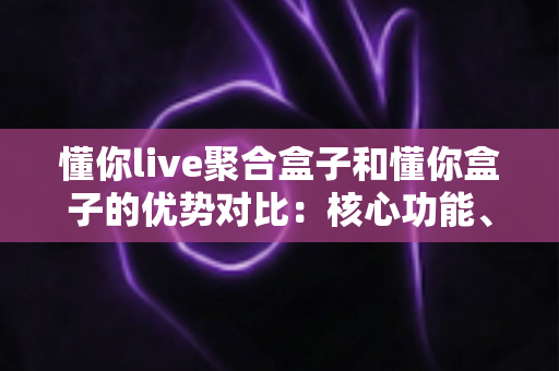 懂你live聚合盒子和懂你盒子的优势对比：核心功能、适用场景与选购建议全解析