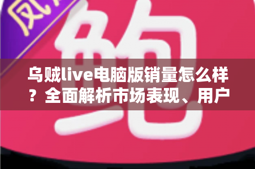 乌贼live电脑版销量怎么样？全面解析市场表现、用户口碑与选购参考指南