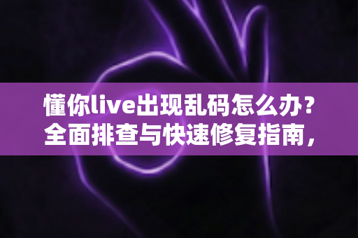 懂你live出现乱码怎么办?全面排查与快速修复指南,让你畅享无障碍直播体验 懂你live出现乱码怎么办?全面排查与快速修复指南,让你畅享无障碍直播体验