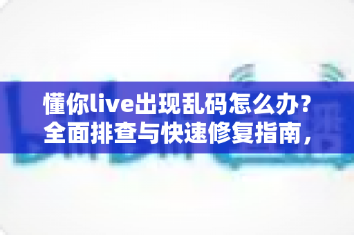 懂你live出现乱码怎么办?全面排查与快速修复指南,让你畅享无障碍直播体验 懂你live出现乱码怎么办?全面排查与快速修复指南,让你畅享无障碍直播体验
