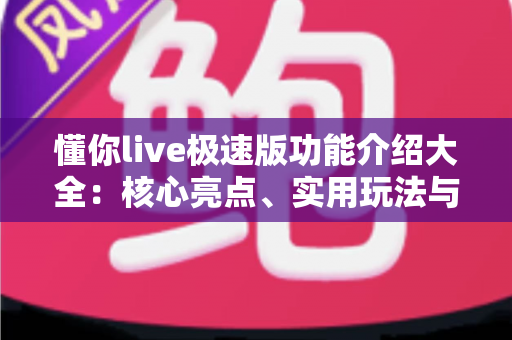 懂你live极速版功能介绍大全:核心亮点、实用玩法与新手指南一文读懂 懂你live极速版功能介绍大全:核心亮点、实用玩法与新手指南一文读懂