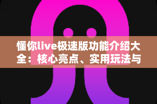 懂你live极速版功能介绍大全:核心亮点、实用玩法与新手指南一文读懂 懂你live极速版功能介绍大全:核心亮点、实用玩法与新手指南一文读懂