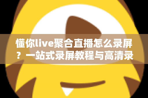 懂你live聚合直播怎么录屏?一站式录屏教程与高清录制技巧全解析 懂你live聚合直播怎么录屏?一站式录屏教程与高清录制技巧全解析