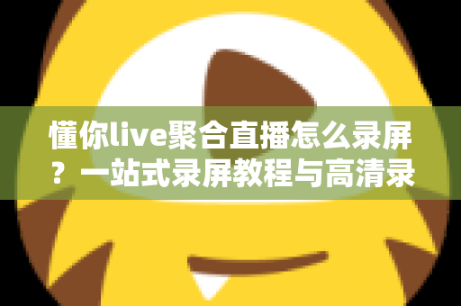 懂你live聚合直播怎么录屏?一站式录屏教程与高清录制技巧全解析 懂你live聚合直播怎么录屏?一站式录屏教程与高清录制技巧全解析