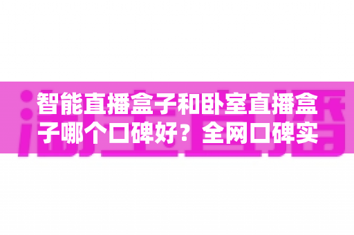 智能直播盒子和卧室直播盒子哪个口碑好?全网口碑实测对比与2025年选购避坑指南 智能直播盒子和卧室直播盒子哪个口碑好?全网口碑实测对比与2025年选购避坑指南