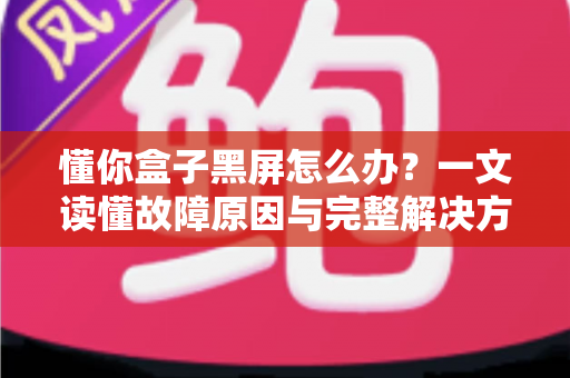 懂你盒子黑屏怎么办?一文读懂故障原因与完整解决方案 懂你盒子黑屏怎么办?一文读懂故障原因与完整解决方案