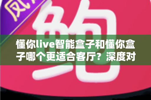 懂你live智能盒子和懂你盒子哪个更适合客厅?深度对比帮你选出最佳观影搭档 懂你live智能盒子和懂你盒子哪个更适合客厅?深度对比帮你选出最佳观影搭档