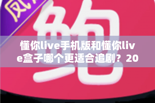 懂你live手机版和懂你live盒子哪个更适合追剧？2024追剧设备选择全攻略