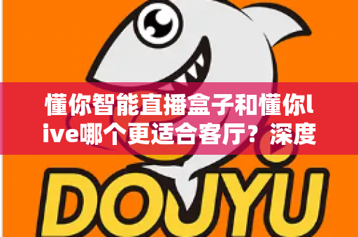 懂你智能直播盒子和懂你live哪个更适合客厅?深度对比助你打造理想家庭观影中心 懂你智能直播盒子和懂你live哪个更适合客厅?深度对比助你打造理想家庭观影中心