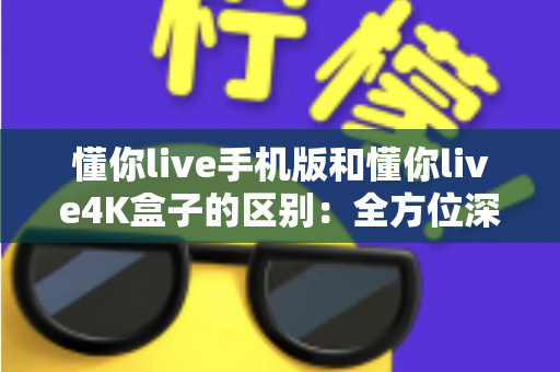 懂你live手机版和懂你live4K盒子的区别:全方位深度对比,帮你选对观影方式 懂你live手机版和懂你live4K盒子的区别:全方位深度对比,帮你选对观影方式