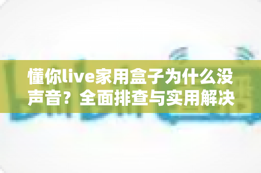 懂你live家用盒子为什么没声音？全面排查与实用解决指南